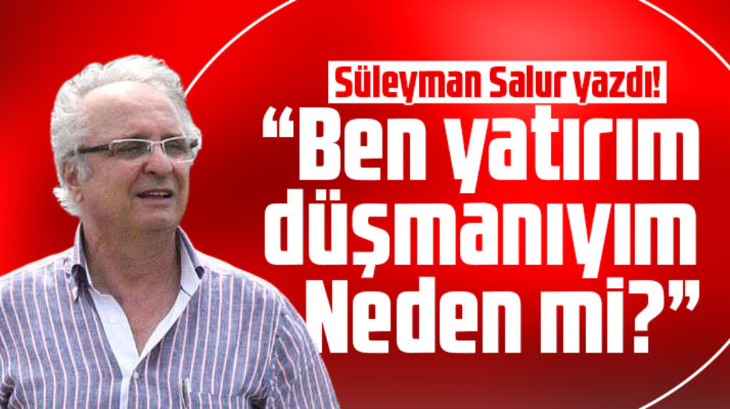 Süleyman Salur'dan dikkat çekici köşe yazısı! Ben Yatırım Düşmanıyım
