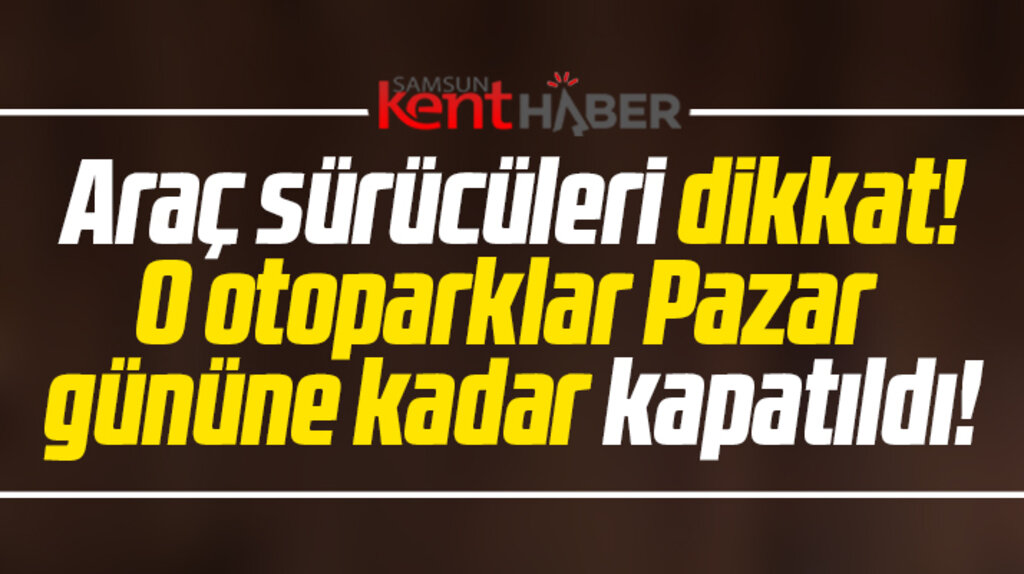 Samsun'da araç sürücüleri dikkat! O otoparklar Pazar gününe kadar kapatıldı!