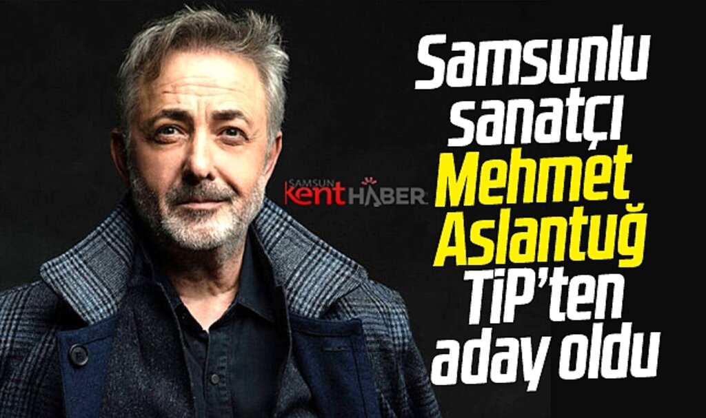 Samsunlu ünlü sanatçı Mehmet Aslantuğ Türkiye İşçi Partisi'nden milletvekili adayı oldu