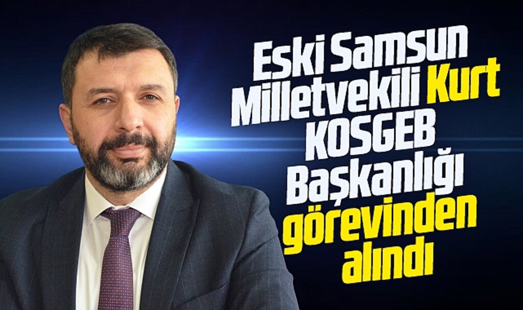 Samsun eski Milletvekili Hasan Basri Kurt KOSGEB Başkanlığı görevinden alındı