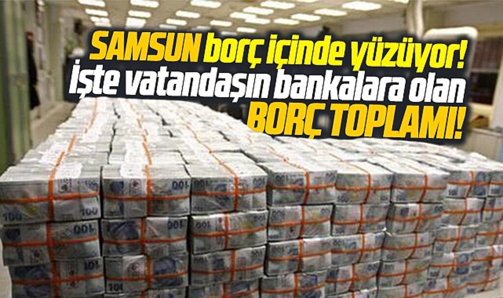Samsun borç içinde yüzüyor! İşte Samsun'da vatandaşın bankalara olan borç toplamı