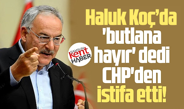 Haluk Koç'da 'butlana hayır' dedi CHP'den istifa etti