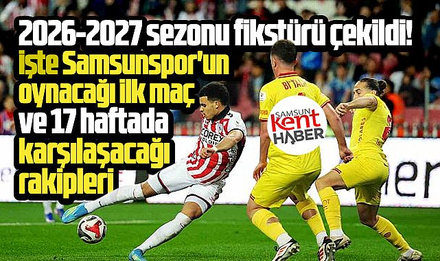 Samsunspor'un 2026-2027 Süper Lig fikstürü! 17 haftalık rakipleri belli oldu