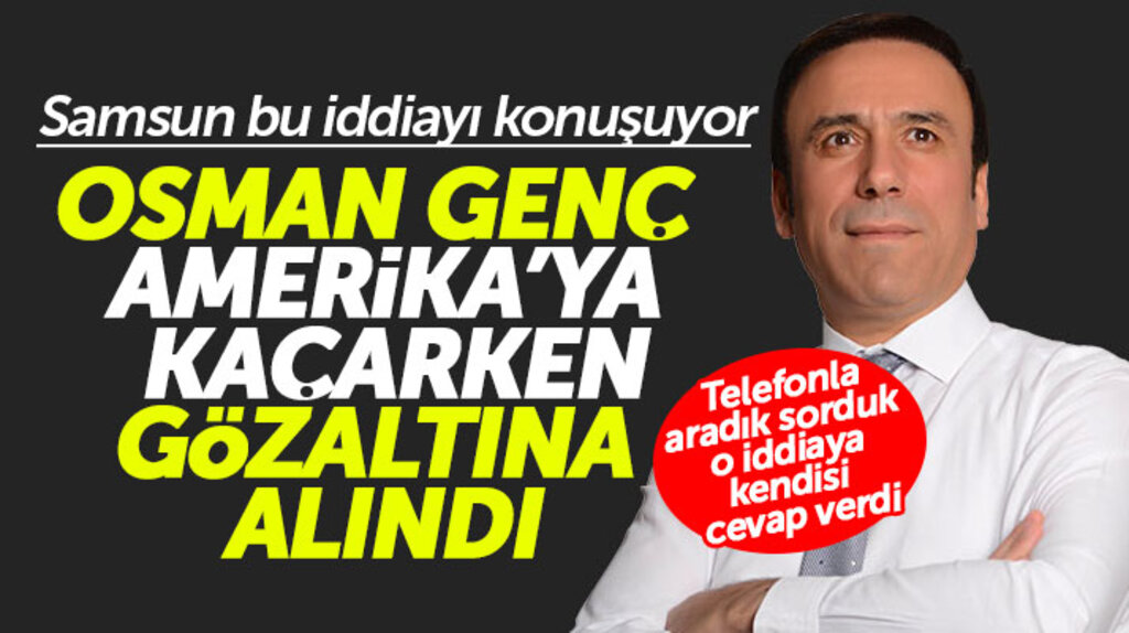 Canik eski Belediye Başkanı Osman Genç'in Amerika'ya kaçarken gözaltına alındığı doğru mu